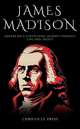 James Madison: Embark On a Captivating Journey Through Life and Legacy (English Edition)