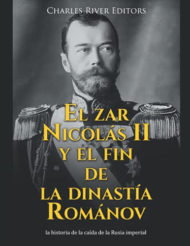 El zar Nicolás II y el fin de la dinastía Románov: la historia de la caída de la Rusia imper