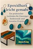 Epoxidharz leicht gemacht: Ein praktischer Leitfaden für Einsteiger: funktionale und kreative Projekte