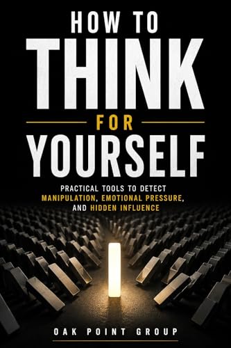 How To Think For Yourself: Practical Tools to Detect Manipulation, Emotional Pressure, and Hidden Influence