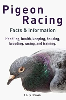 Pigeon Racing: Handling, health, keeping, housing, breeding, racing, and training. Facts & Information