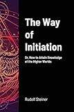 The Way of Initiation: Or, How to Attain Knowledge of the Higher Worlds