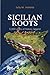 Sicilian Roots: 5,000 Years of History, Legend & Gossip (Sicilian Roots Series)