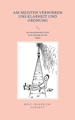 Am meisten verwirren uns Klarheit und Ordnung: An Abgründen lässt sich leider nicht üben (German Edition)