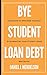 BYE Student Loan Debt: Learn How to Empower Yourself by Eliminating Your Student Loans