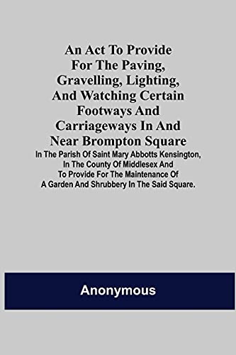 An Act to Provide for the Paving, Gravelling, Lighting, and Watching Certain Footways and Carriageways in and Near Brompton Square; In the Parish of ... Provide for the Maintenance of a Garden and S