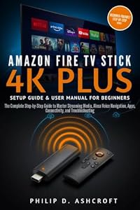 Amazon Fire TV Stick 4KPlus Setup Guide and User Manual for Beginners: The Complete Step-by-Step Guide to Master Streaming Media, Alexa Voice Navigation, ... and Troubleshooting (English Edition)