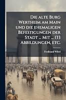 Die alte Burg Wertheim am Main und die ehemaligen Befestigungen der Stadt ... Mit ... 133 Abbildungen, etc. (German Edition) 1024287300 Book Cover