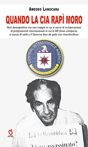 Quando la CIA rapì Moro. Noir fantapolitico ma non troppo in cui si narra di un’operazione di professionisti internazionali in cui le BR furon ... e il Governo fece da palo con ricerche-fars