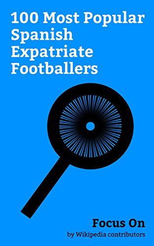 Focus On: 100 Most Popular Spanish Expatriate Footballers: Gerard Piqué, Fernando Torres, Diego Costa, Marcos Alonso Mendoza, Cesc Fàbregas, Iker Casillas, ... Xavi, David Villa, etc. (English Edition)