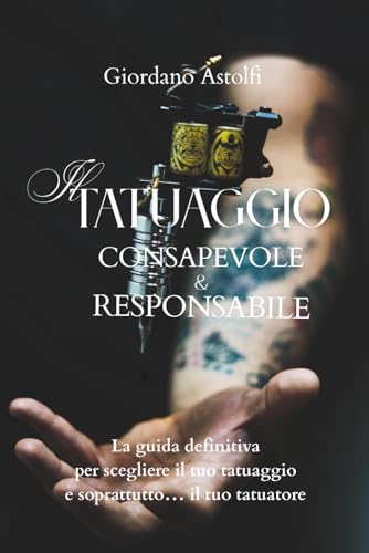 Il Tatuaggio Consapevole & Responsabile: La guida definitiva per scegliere il tuo tatuaggio e soprattutto�c il tuo tatuatore