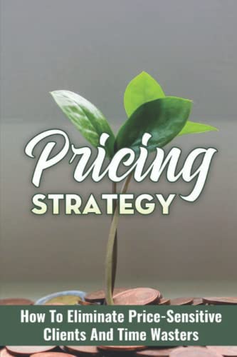 Pricing Strategy: How To Eliminate Price-Sensitive Clients And Time Wasters