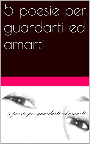 5 poesie per guardarti ed amarti (5 poesie per..... Vol. 1) 5 poesie per guardarti ed amarti (5 poesie per..... Vol. 1)