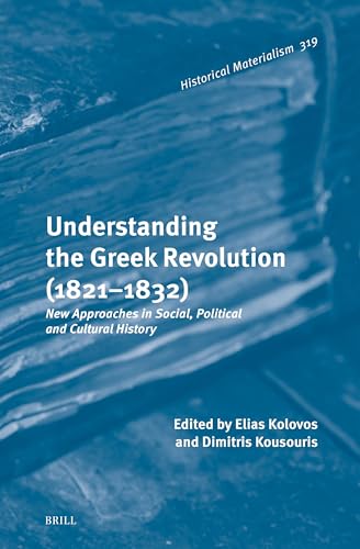 Understanding the Greek Revolution (1821–1832): New Approaches in Social, Political and Cultural History (Historical Materialism Book Series, 319)