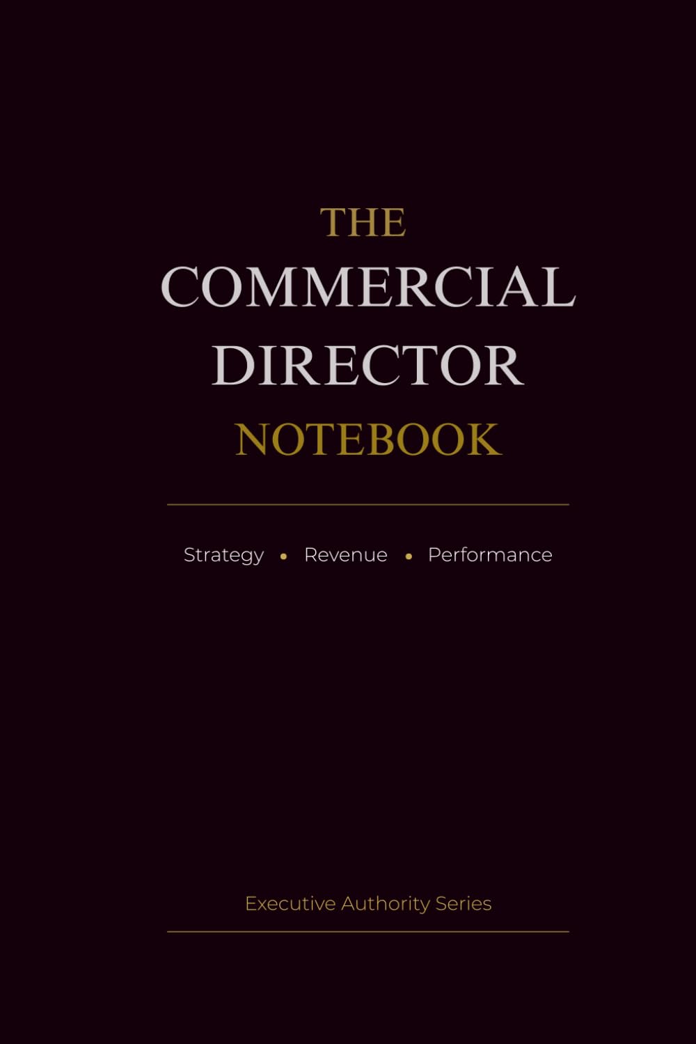 The Commercial Director Notebook: Strategy • Revenue • Performance (Executive Authority Series)