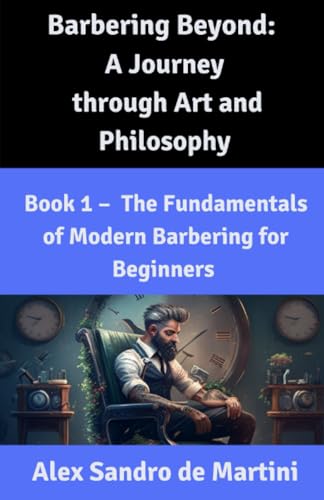 Barbering Beyond: A Journey Through Art And Philosophy: Book 1 - The Fundamentals Of Modern Barbering For Beginners