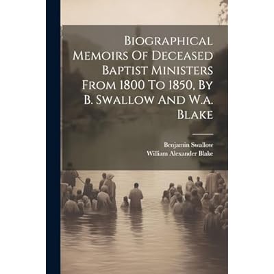 Biographical Memoirs Of Deceased Baptist Ministers From 1800 To 1850, By B. Swallow And W.a. Blake