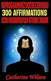  REPROGRAMMEZ VOTRE CERVEAU: 300 AFFIRMATIONS ULTRA PUISSANTES POUR ATTIRER L\'ARGENT