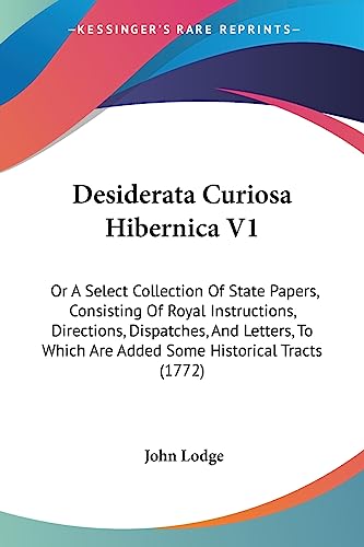 Desiderata Curiosa Hibernica V1: Or A Select Collection Of State Papers, Consisting Of Royal Instructions, Directions, Dispatches, And Letters, To Which Are Added Some Historical Tracts (1772)