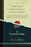  Paroissien Complet, Selon l\'Usage de Paris: Contenant l\'Office Des Dimanches Et Fètes, En Latin Et En Français (Classic Reprint)