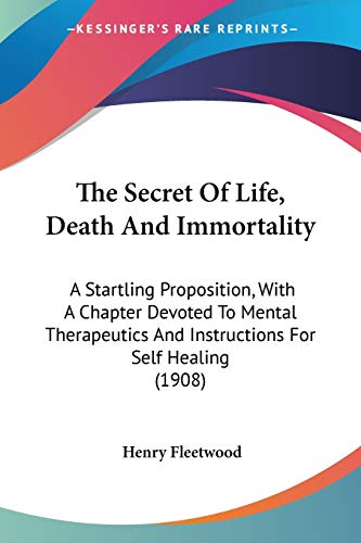 The Secret Of Life, Death And Immortality: A Startling Proposition, With A Chapter Devoted To Mental Therapeutics And Instructions For Self Healing (1908)