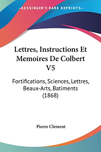 Lettres, Instructions Et Memoires De Colbert V5: Fortifications, Sciences, Lettres, Beaux-Arts, Batiments (1868) (French Edition)