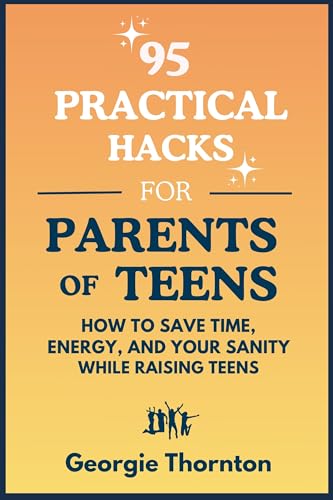 95 Practical Hacks for Parents of Teens: How to Save Time, Energy and Your Sanity While Raising Teens