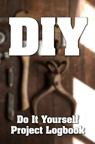 DIY - Do It Yourself Project Logbook: 150 Page 6" x 9" Log For Keeping Tracks Of Your Projects Around The House And For Others
