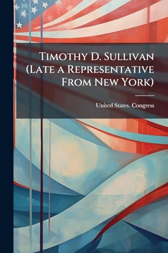 Timothy D. Sullivan (Late a Representative From New York): Memorial Addresses Delivered in the House of Representatives of the United States, ... Proceedings in the Senate, September 15, 1913