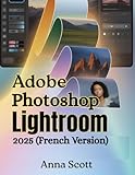  Adobe Photoshop Lightroom 2025 (French Version): Le guide d\'utilisation complet étape par étape pour maîtriser l\'édition, l\'organisation et le flux de travail créatif des photos comme un pro
