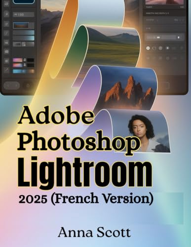 Adobe Photoshop Lightroom 2025 (French Version): Le guide d'utilisation complet étape par étape pour maîtriser l'édition, l'organisation et le flux de...