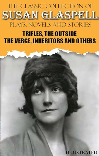 The Classic Collection of Susan Glaspell. Plays, Novels and Stories. Illustrated: Trifles, The Outside, The Verge, Inheritors and others