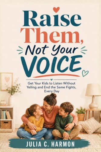 Raise Them, Not Your Voice: Get Your Kids to Listen Without Yelling and End the Same Fights, Every Day