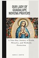 OUR LADY OF GUADALUPE NOVENA PRAYERS: A Nine-Day Journey of Faith, Miracles, and Motherly Protection . B0G51XWKB9 Book Cover