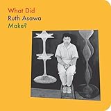 What Did Ruth Asawa Make? (What Artists Make)