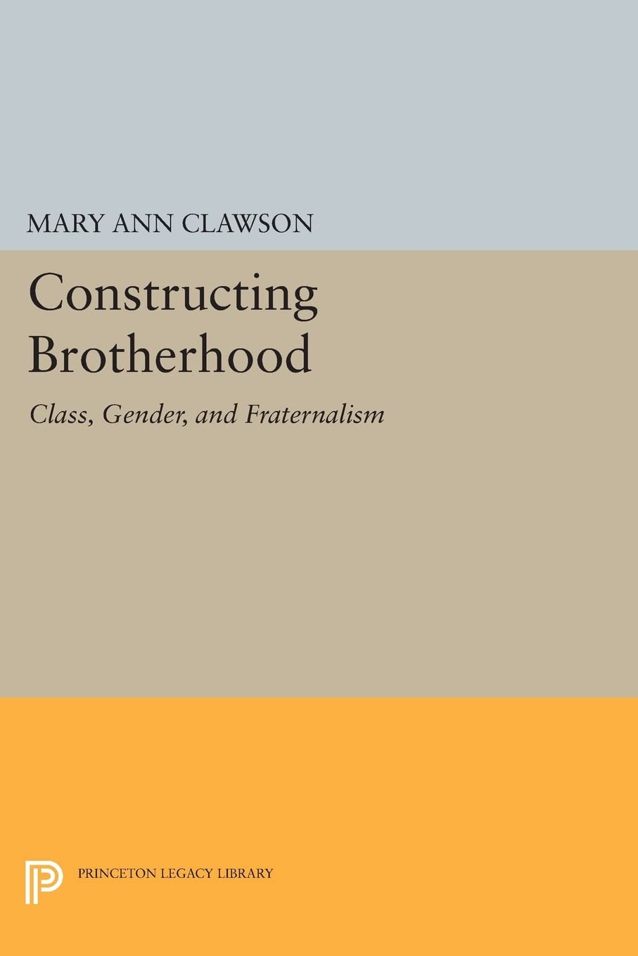Constructing Brotherhood: Class, Gender, and Fraternalism: 1024 (Princeton Legacy Library)