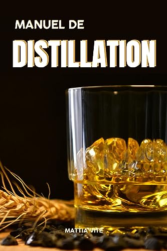 MANUEL DE DISTILLATION: MANUEL EXHAUSTIF SUR LA PRODUCTION D'ALCOOL ÉTHYLIQUE, DE WHISKY, DE BRANDY, DE GIN, DE RHUM, DE VODKA ET DE GRAPPA, LE TOUT EN TOUTE SIMPLICITÉ ET POUR LES NON-INITIÉS