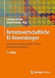 Betriebswirtschaftliche KI-Anwendungen: Digitale Geschäftsmodelle auf Basis Künstlicher Intelligenz