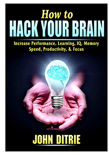 How to Hack Your Brain: Increase Performance, Learning, IQ, Memory, Speed, Productivity, & Focus