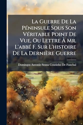 La Guerre De La Péninsule Sous Son Véritable Point De Vue, Ou Lettre À Mr. L'abbé F. Sur L'histoire De La Dernière Guerre (French Edition)