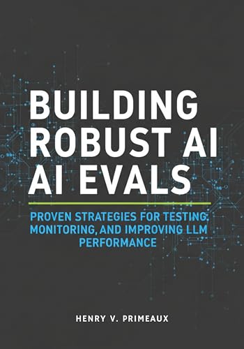 Building Robust AI Evals: Proven Strategies for Testing, Monitoring, and Improving LLM Performance (Engineered: Data, AI, and DevOps Book 6)