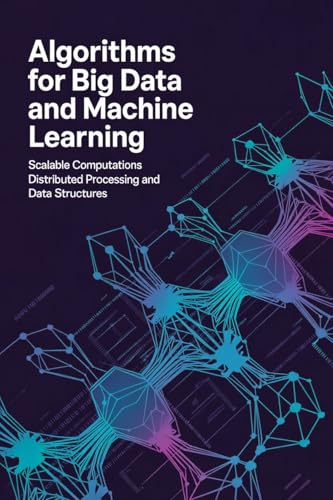  ALGORITHMS FOR BIG DATA AND MACHINE LEARNING: Scalable computations distributed processing and data structures (English Edition)