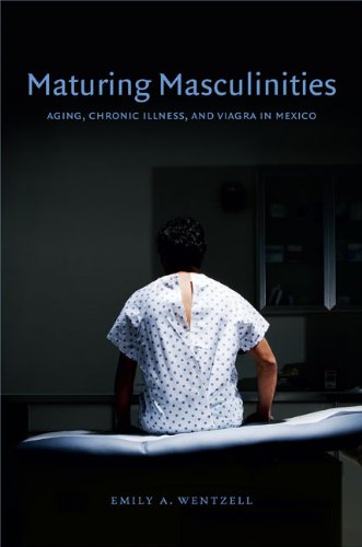 Maturing Masculinities: Aging, Chronic Illness, and Viagra in Mexico Maturing Masculinities: Aging, Chronic Illness, and Viagra in Mexico