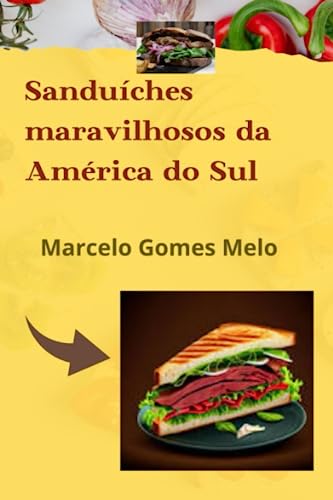 Sanduíches maravilhosos da América do Sul: Receitas inigualáveis - Gomes Melo, Marcelo