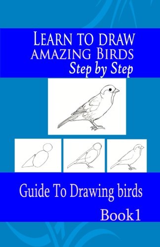 Learn To Draw Amazing Birds Step By Step 1: Guide To Drawing Birds: Volume 1 (How To Draw Birds)
