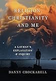 Religion, Christianity and Me: A Layman's Explanation & Inquiry