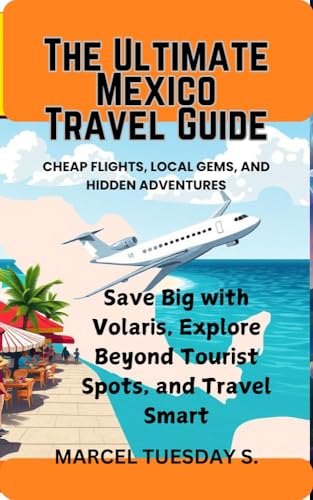 The Ultimate Mexico Travel Guide: Save Big with Volaris, Explore Beyond Tourist Spots, and Journey Smart