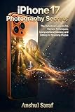 iPhone 17 Photography Secrets: The Definitive Guide to Pro Camera Techniques, Computational Mastery, and Editing for Stunning Photos: A Step-by-Step Guide ... Guides for Every Photographer Book 3)