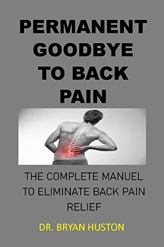 PERMANENT GOODBYE TO BACK PAIN: COMPLETE MANUEL TO ELIMINATE BACK PAIN RELIEF