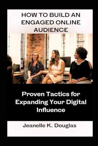 HOW TO BUILD AN ENGAGED ONLINE AUDIENCE: Proven Tactics for Expanding Your Digital Influence